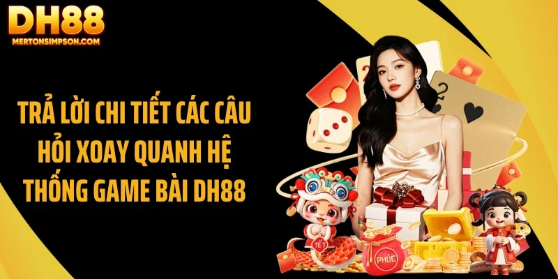 Trả lời chi tiết các câu hỏi xoay quanh hệ thống game bài DH88